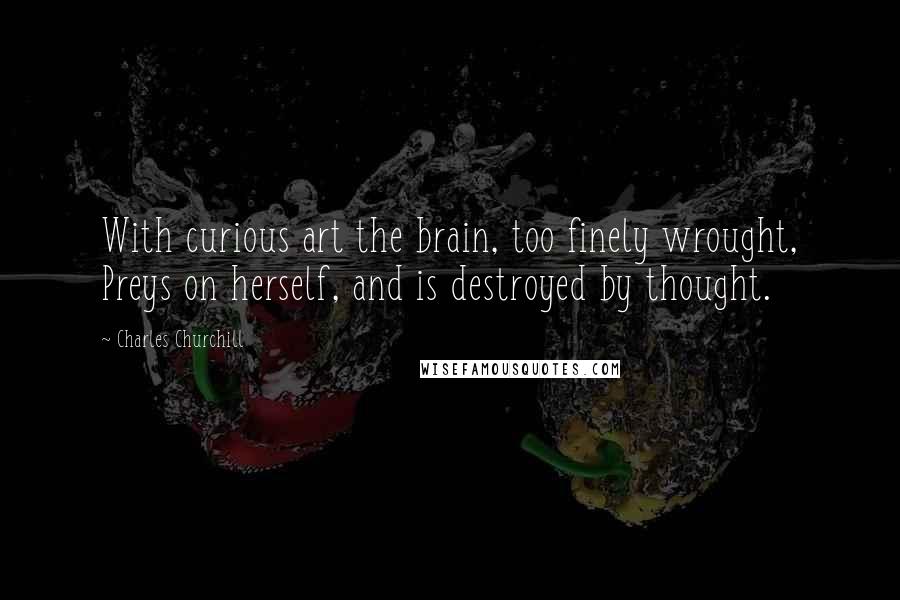 Charles Churchill Quotes: With curious art the brain, too finely wrought, Preys on herself, and is destroyed by thought.