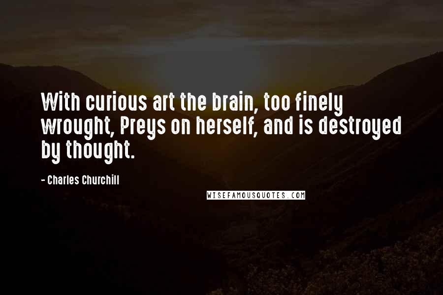 Charles Churchill Quotes: With curious art the brain, too finely wrought, Preys on herself, and is destroyed by thought.