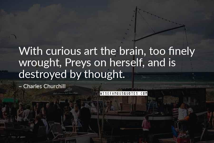 Charles Churchill Quotes: With curious art the brain, too finely wrought, Preys on herself, and is destroyed by thought.