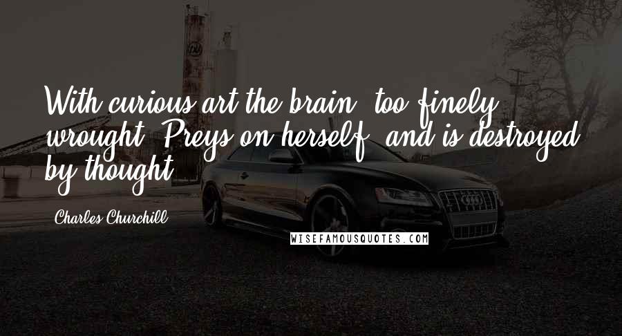 Charles Churchill Quotes: With curious art the brain, too finely wrought, Preys on herself, and is destroyed by thought.