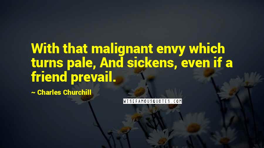 Charles Churchill Quotes: With that malignant envy which turns pale, And sickens, even if a friend prevail.