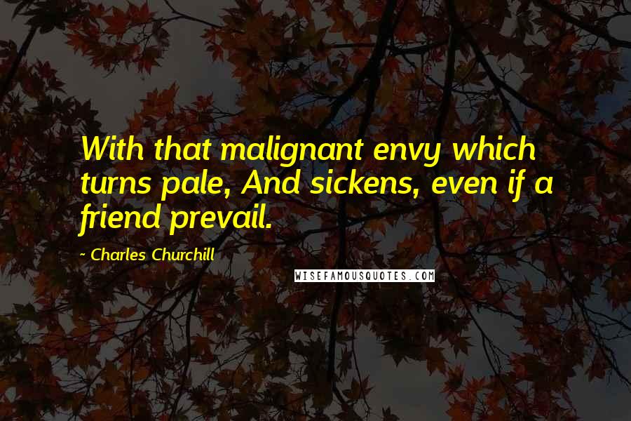 Charles Churchill Quotes: With that malignant envy which turns pale, And sickens, even if a friend prevail.