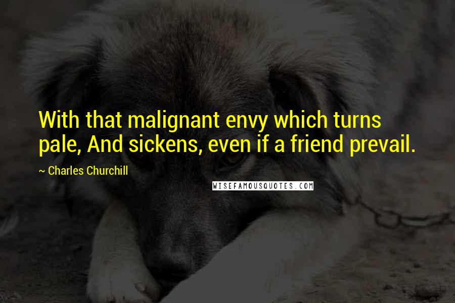 Charles Churchill Quotes: With that malignant envy which turns pale, And sickens, even if a friend prevail.