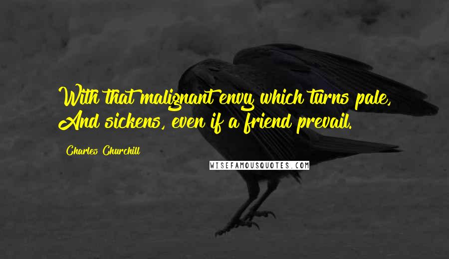 Charles Churchill Quotes: With that malignant envy which turns pale, And sickens, even if a friend prevail.