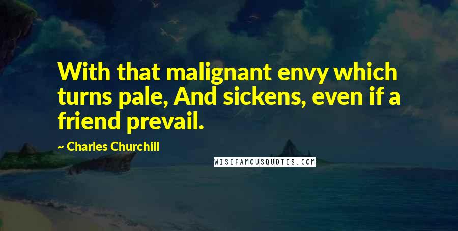 Charles Churchill Quotes: With that malignant envy which turns pale, And sickens, even if a friend prevail.