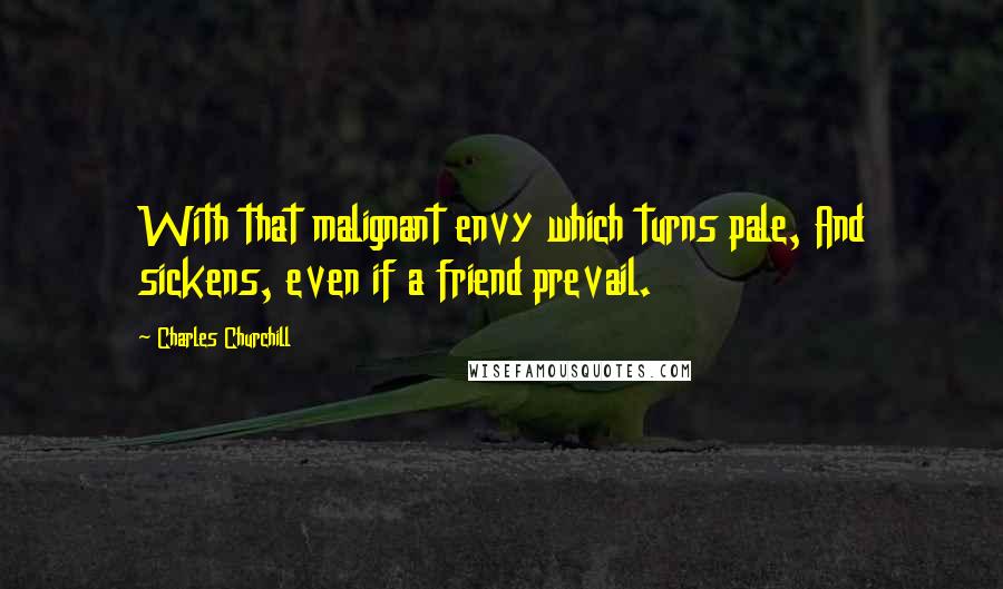 Charles Churchill Quotes: With that malignant envy which turns pale, And sickens, even if a friend prevail.