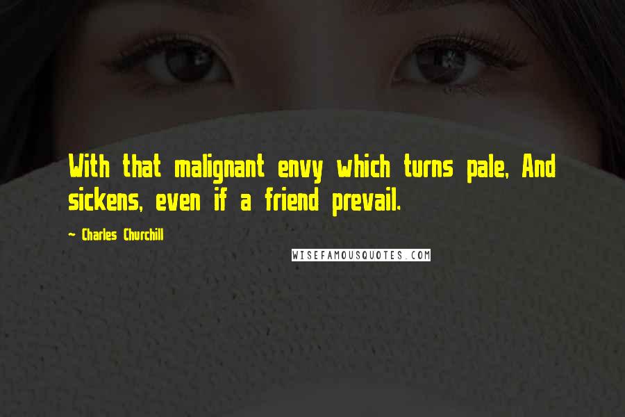 Charles Churchill Quotes: With that malignant envy which turns pale, And sickens, even if a friend prevail.