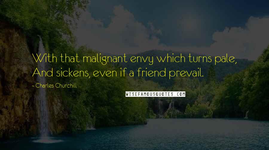 Charles Churchill Quotes: With that malignant envy which turns pale, And sickens, even if a friend prevail.