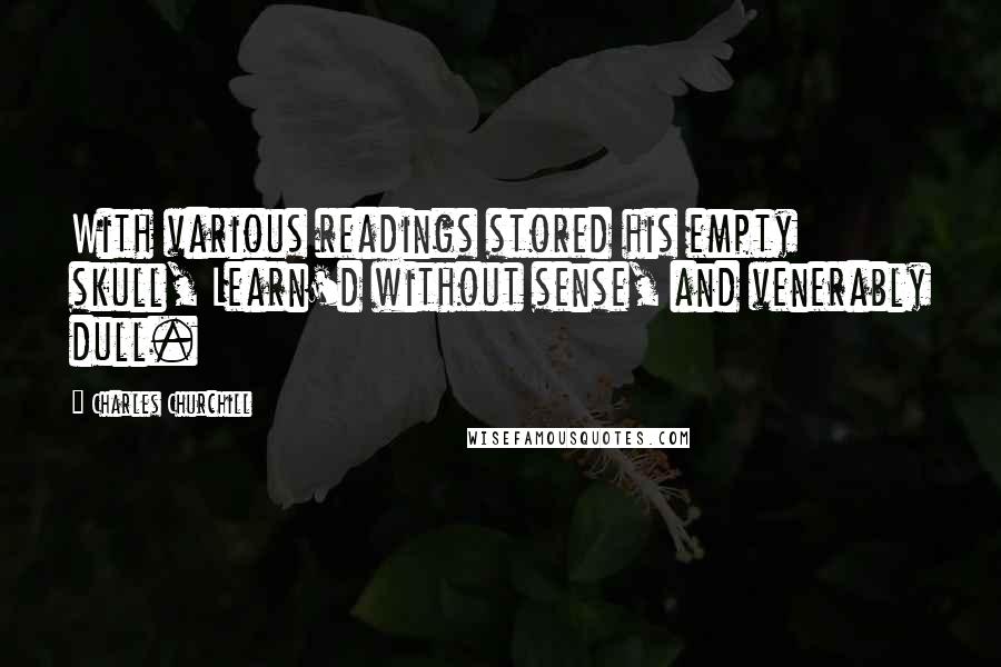 Charles Churchill Quotes: With various readings stored his empty skull, Learn'd without sense, and venerably dull.