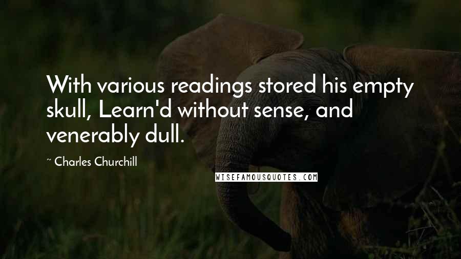 Charles Churchill Quotes: With various readings stored his empty skull, Learn'd without sense, and venerably dull.