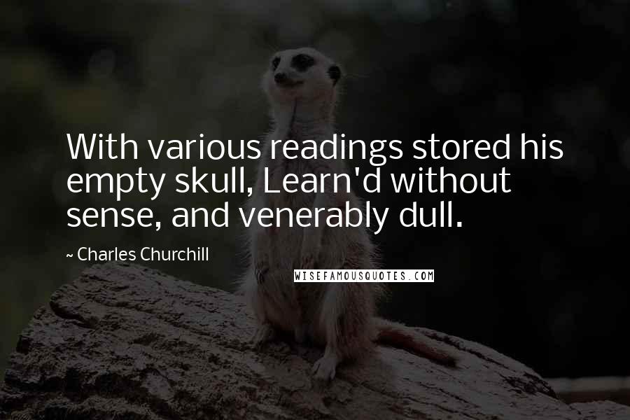 Charles Churchill Quotes: With various readings stored his empty skull, Learn'd without sense, and venerably dull.