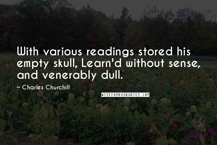 Charles Churchill Quotes: With various readings stored his empty skull, Learn'd without sense, and venerably dull.