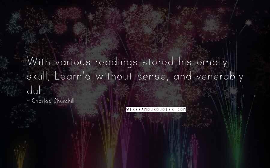 Charles Churchill Quotes: With various readings stored his empty skull, Learn'd without sense, and venerably dull.