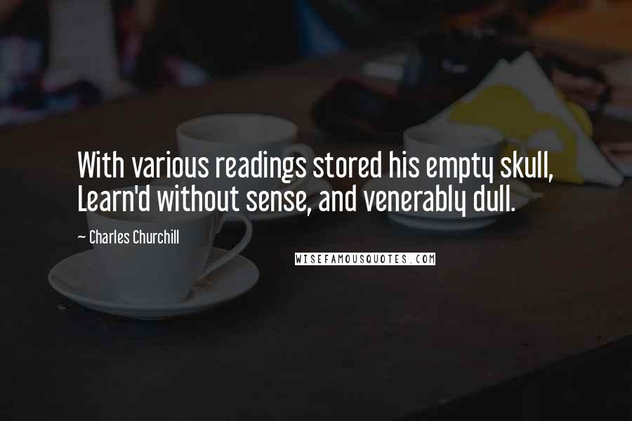 Charles Churchill Quotes: With various readings stored his empty skull, Learn'd without sense, and venerably dull.