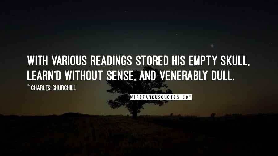 Charles Churchill Quotes: With various readings stored his empty skull, Learn'd without sense, and venerably dull.