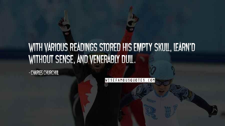 Charles Churchill Quotes: With various readings stored his empty skull, Learn'd without sense, and venerably dull.