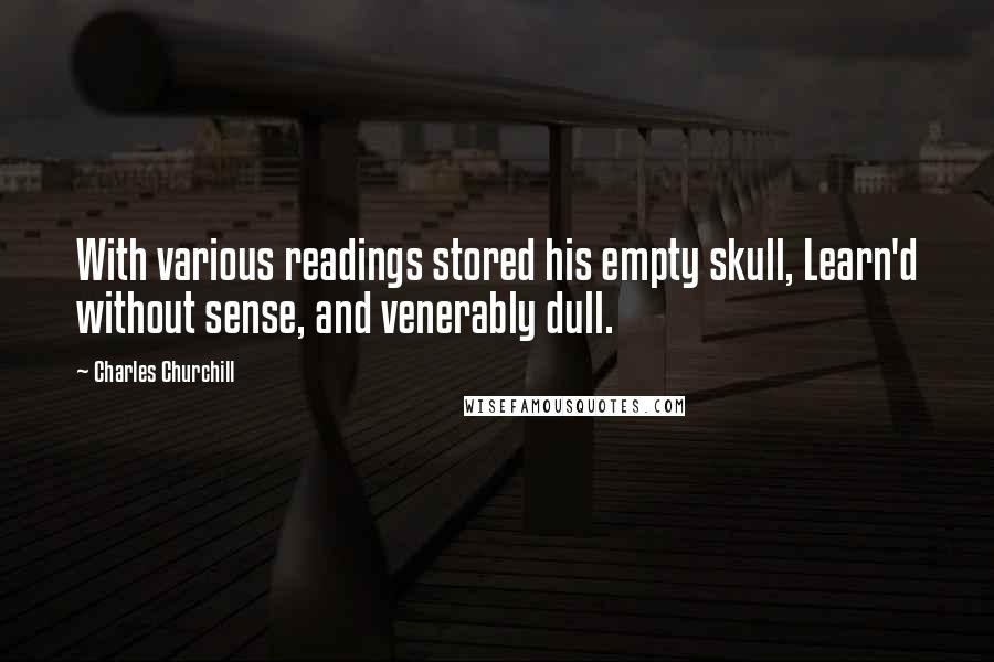 Charles Churchill Quotes: With various readings stored his empty skull, Learn'd without sense, and venerably dull.