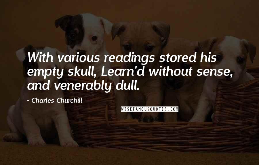 Charles Churchill Quotes: With various readings stored his empty skull, Learn'd without sense, and venerably dull.