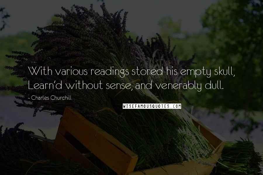 Charles Churchill Quotes: With various readings stored his empty skull, Learn'd without sense, and venerably dull.