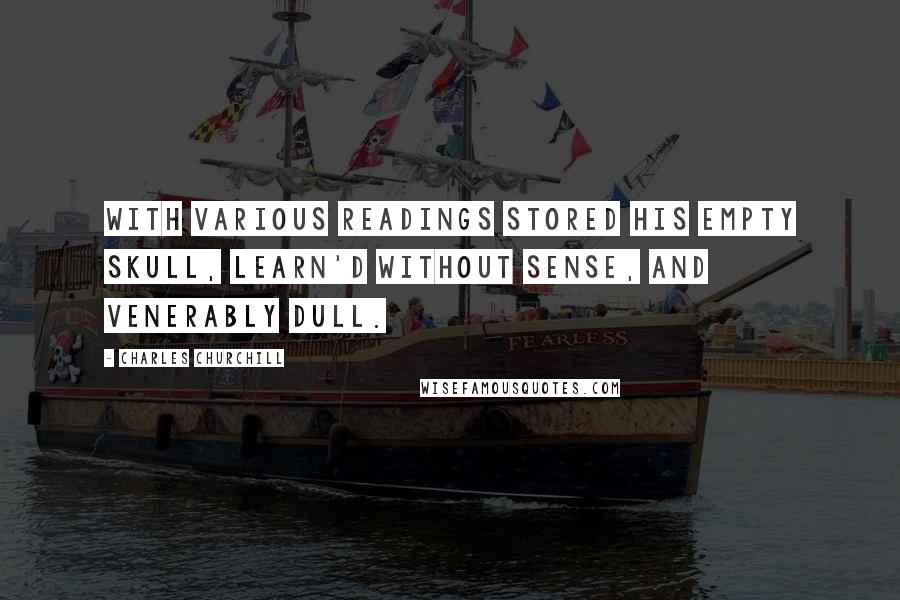 Charles Churchill Quotes: With various readings stored his empty skull, Learn'd without sense, and venerably dull.