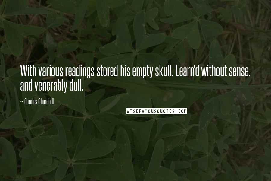 Charles Churchill Quotes: With various readings stored his empty skull, Learn'd without sense, and venerably dull.