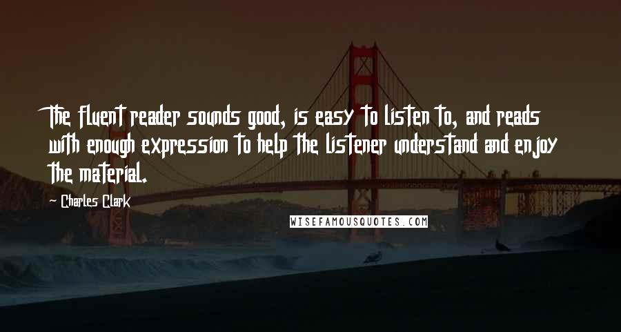 Charles Clark Quotes: The fluent reader sounds good, is easy to listen to, and reads with enough expression to help the listener understand and enjoy the material.