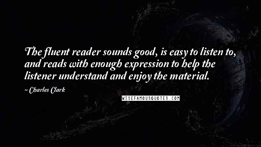 Charles Clark Quotes: The fluent reader sounds good, is easy to listen to, and reads with enough expression to help the listener understand and enjoy the material.