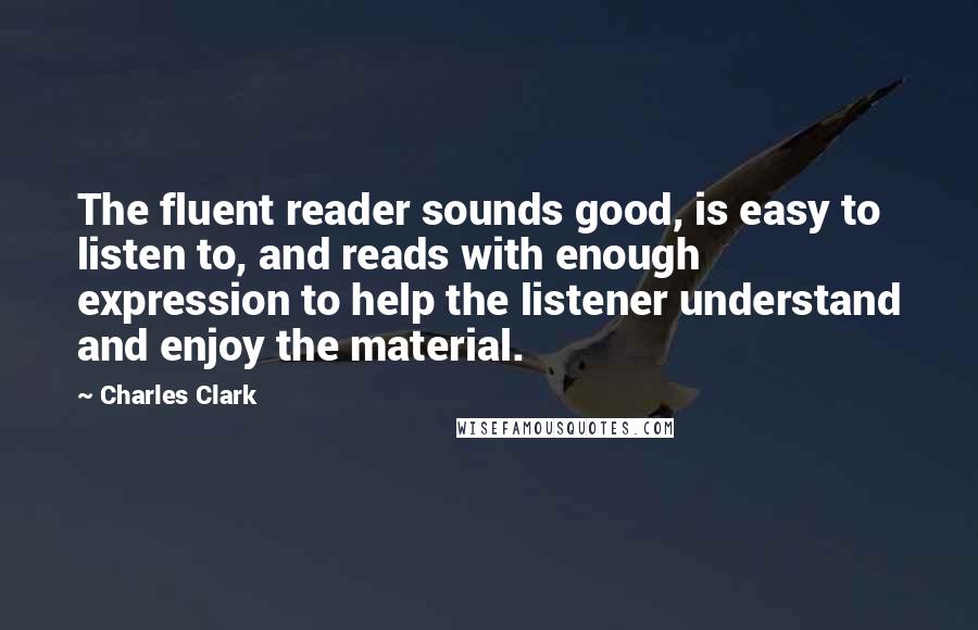 Charles Clark Quotes: The fluent reader sounds good, is easy to listen to, and reads with enough expression to help the listener understand and enjoy the material.