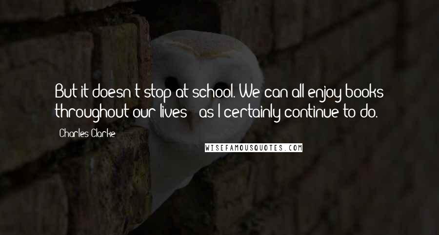 Charles Clarke Quotes: But it doesn't stop at school. We can all enjoy books throughout our lives - as I certainly continue to do.