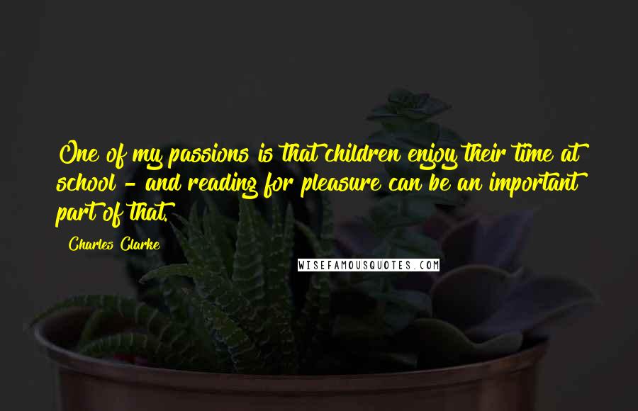 Charles Clarke Quotes: One of my passions is that children enjoy their time at school - and reading for pleasure can be an important part of that.