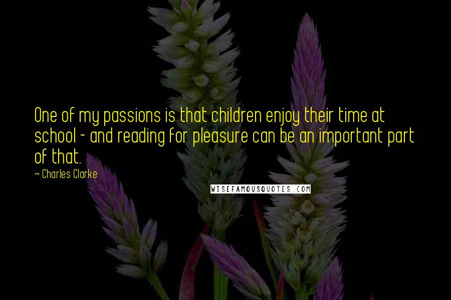 Charles Clarke Quotes: One of my passions is that children enjoy their time at school - and reading for pleasure can be an important part of that.