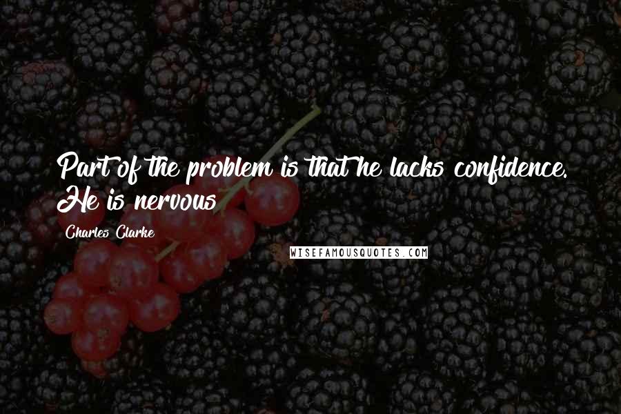 Charles Clarke Quotes: Part of the problem is that he lacks confidence. He is nervous