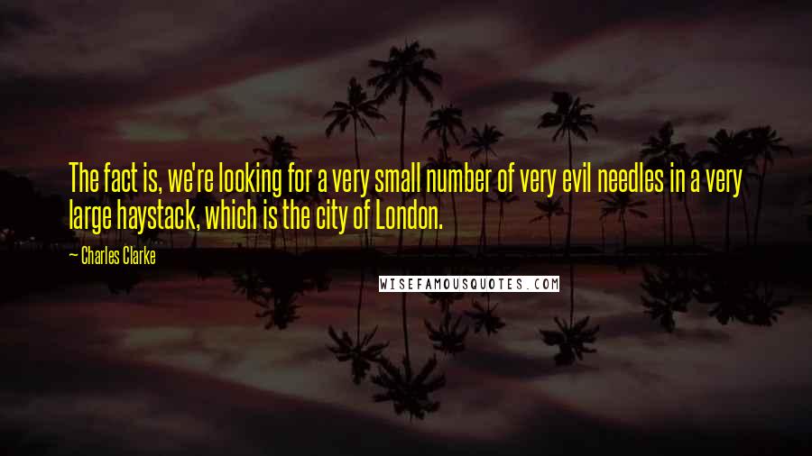 Charles Clarke Quotes: The fact is, we're looking for a very small number of very evil needles in a very large haystack, which is the city of London.