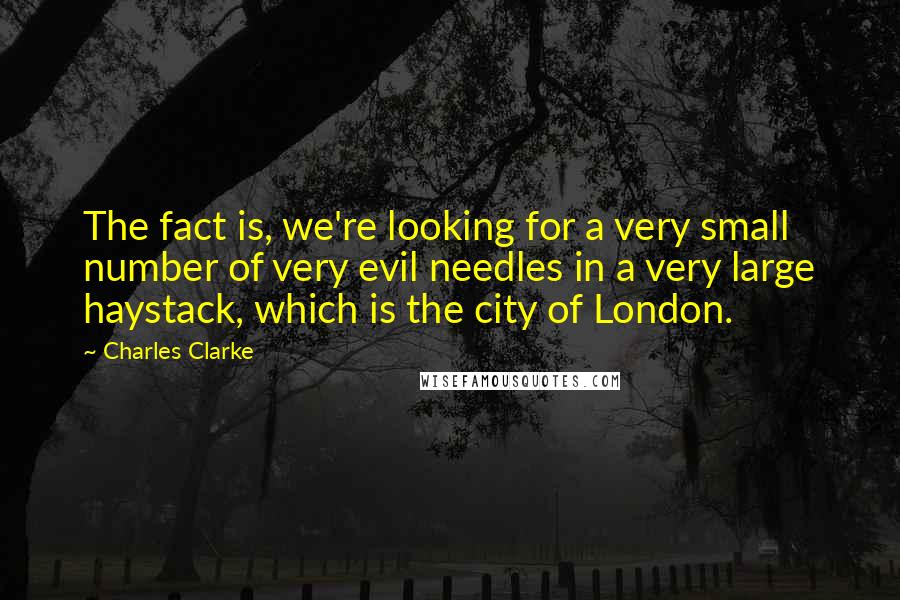 Charles Clarke Quotes: The fact is, we're looking for a very small number of very evil needles in a very large haystack, which is the city of London.