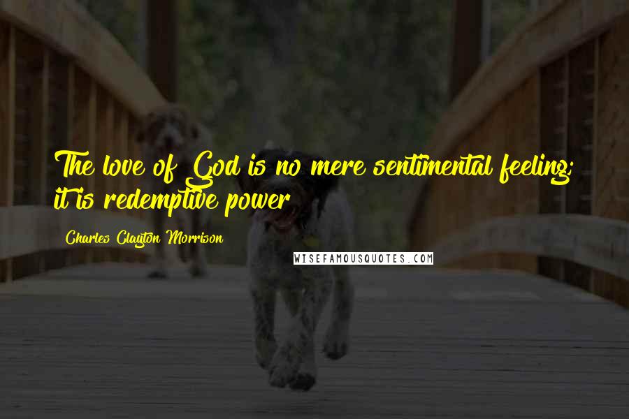 Charles Clayton Morrison Quotes: The love of God is no mere sentimental feeling; it is redemptive power!