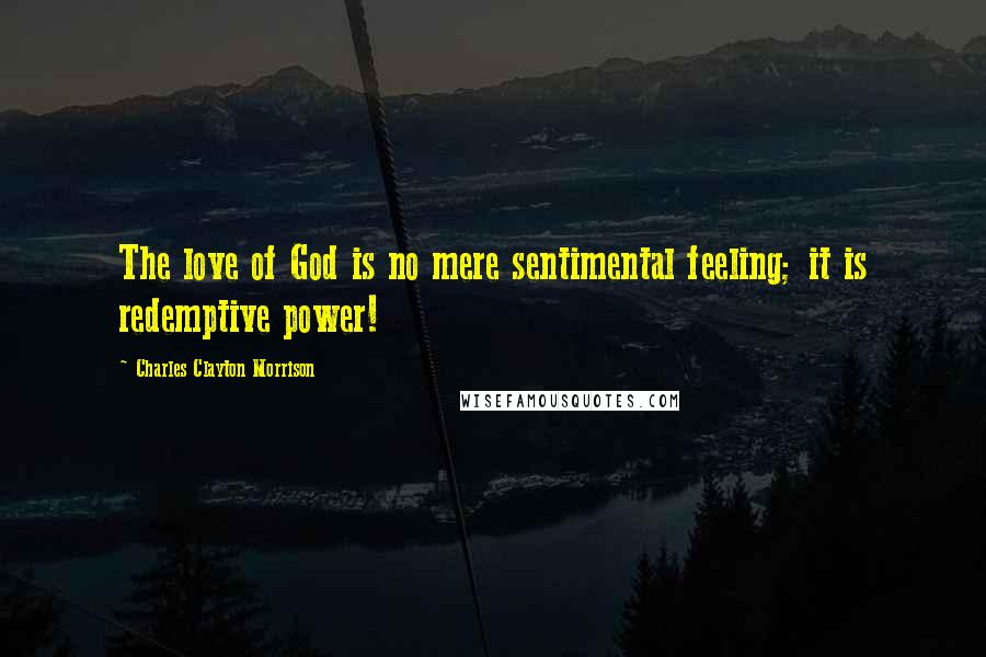 Charles Clayton Morrison Quotes: The love of God is no mere sentimental feeling; it is redemptive power!