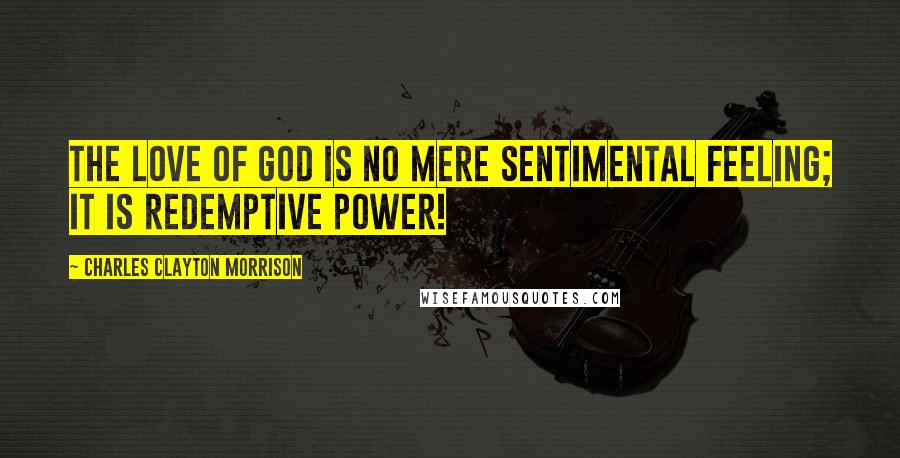 Charles Clayton Morrison Quotes: The love of God is no mere sentimental feeling; it is redemptive power!