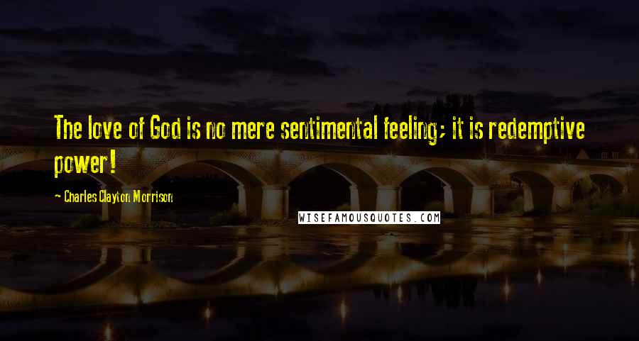Charles Clayton Morrison Quotes: The love of God is no mere sentimental feeling; it is redemptive power!