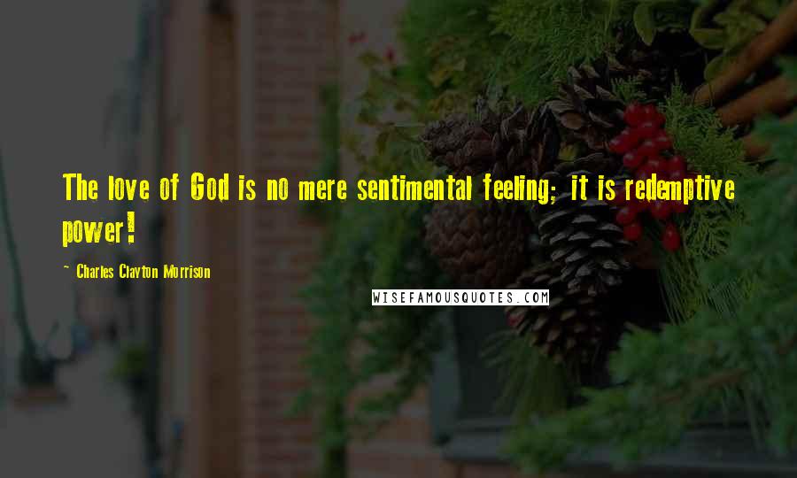 Charles Clayton Morrison Quotes: The love of God is no mere sentimental feeling; it is redemptive power!