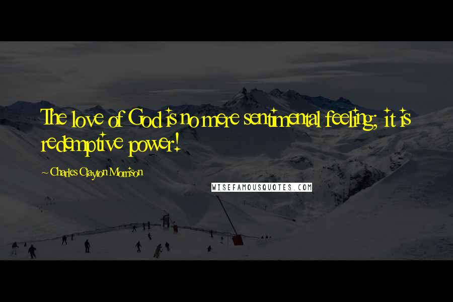 Charles Clayton Morrison Quotes: The love of God is no mere sentimental feeling; it is redemptive power!