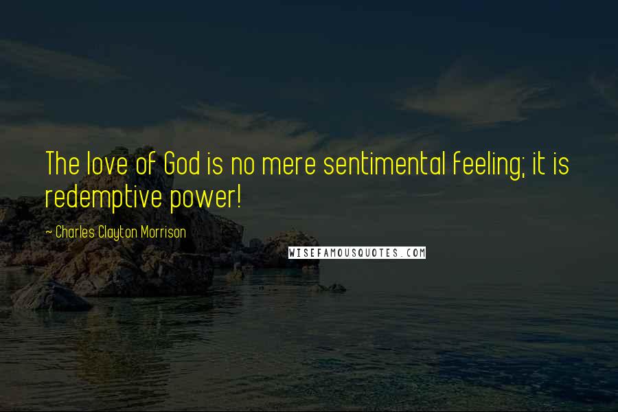 Charles Clayton Morrison Quotes: The love of God is no mere sentimental feeling; it is redemptive power!