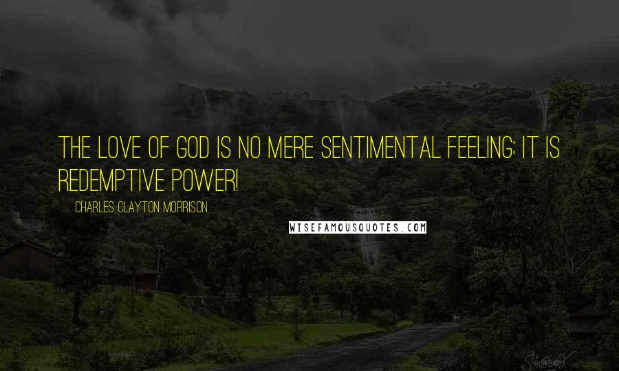 Charles Clayton Morrison Quotes: The love of God is no mere sentimental feeling; it is redemptive power!