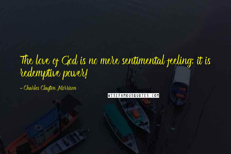 Charles Clayton Morrison Quotes: The love of God is no mere sentimental feeling; it is redemptive power!