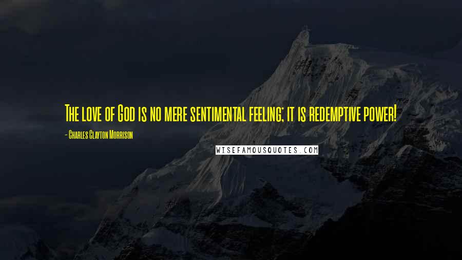 Charles Clayton Morrison Quotes: The love of God is no mere sentimental feeling; it is redemptive power!