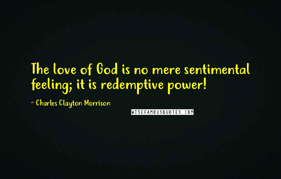 Charles Clayton Morrison Quotes: The love of God is no mere sentimental feeling; it is redemptive power!