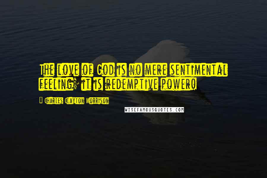 Charles Clayton Morrison Quotes: The love of God is no mere sentimental feeling; it is redemptive power!