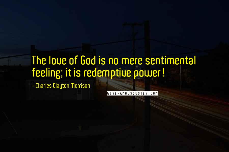 Charles Clayton Morrison Quotes: The love of God is no mere sentimental feeling; it is redemptive power!