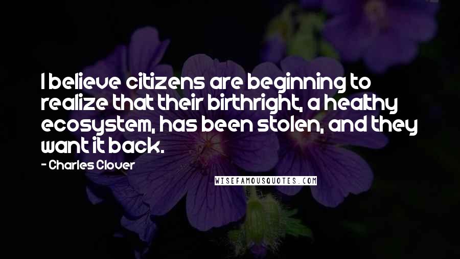 Charles Clover Quotes: I believe citizens are beginning to realize that their birthright, a healthy ecosystem, has been stolen, and they want it back.