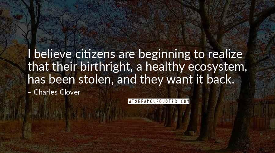 Charles Clover Quotes: I believe citizens are beginning to realize that their birthright, a healthy ecosystem, has been stolen, and they want it back.