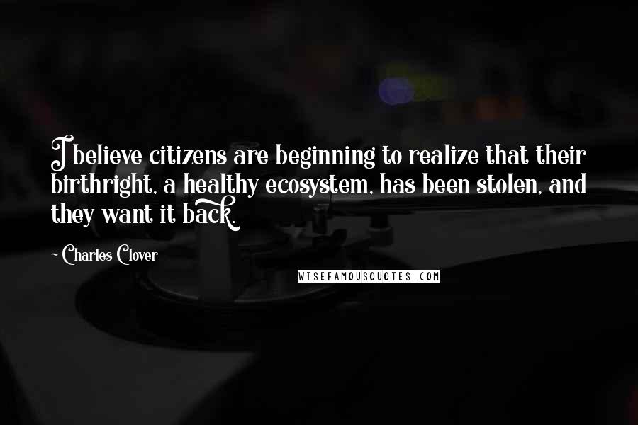 Charles Clover Quotes: I believe citizens are beginning to realize that their birthright, a healthy ecosystem, has been stolen, and they want it back.
